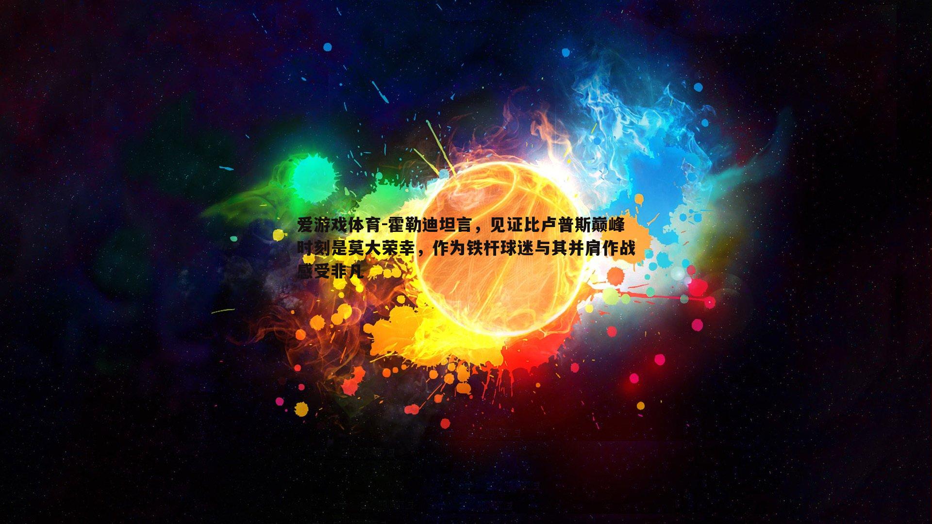 霍勒迪坦言,见证比卢普斯巅峰时刻是莫大荣幸,作为铁杆球迷与其并肩作战感受非凡