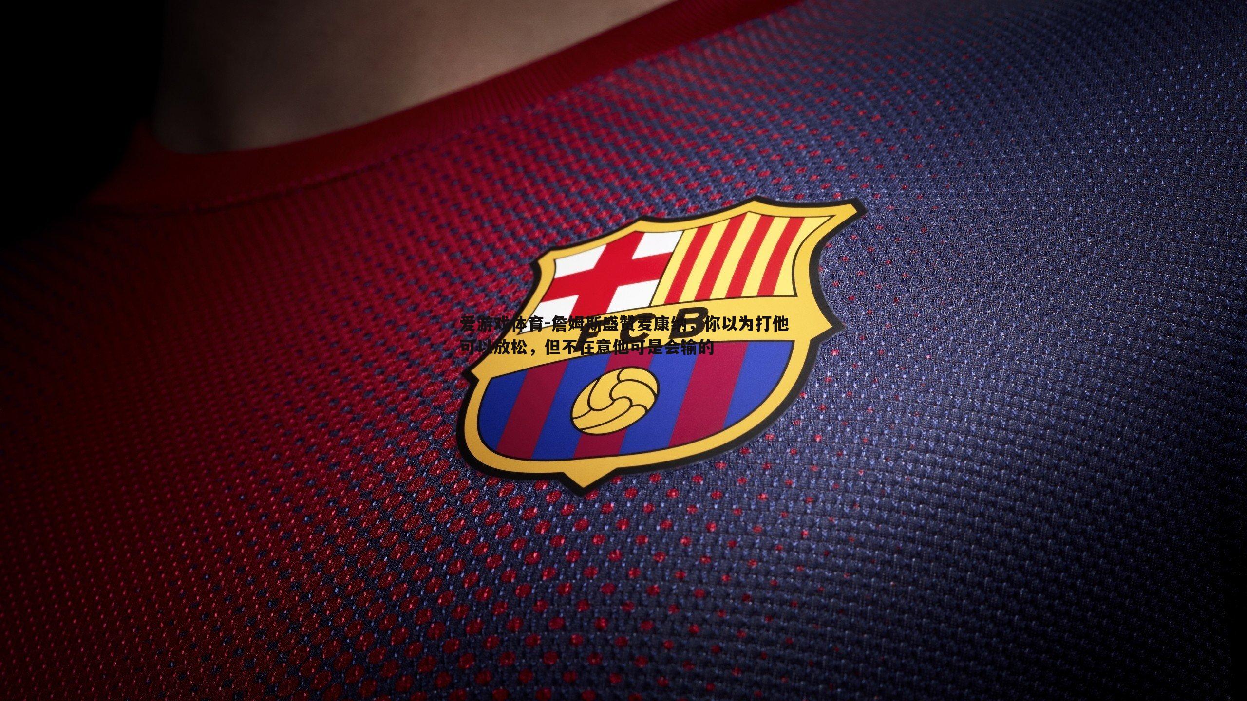 詹姆斯盛赞麦康纳,你以为打他可以放松,但不在意他可是会输的