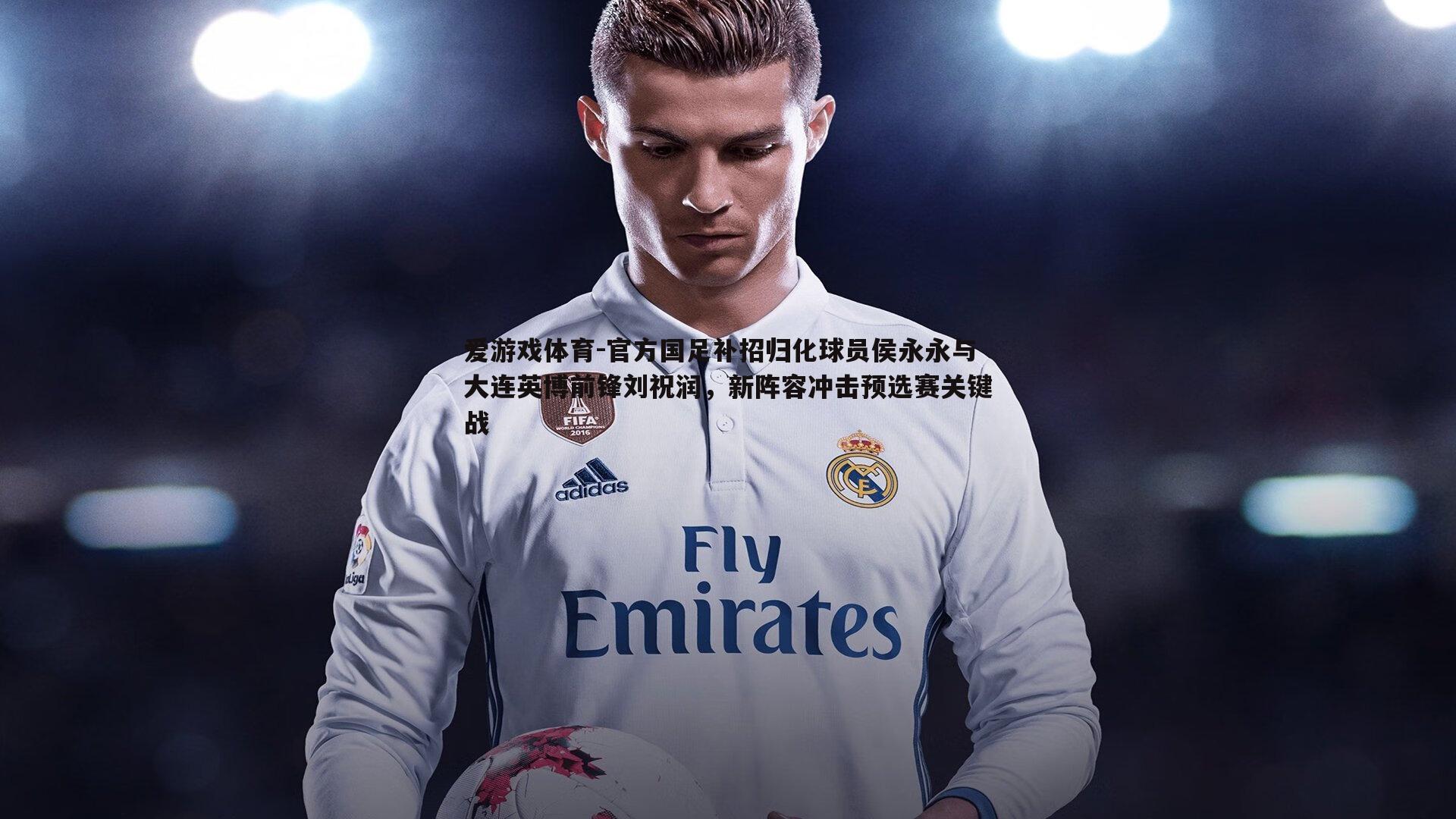 官方国足补招归化球员侯永永与大连英博前锋刘祝润,新阵容冲击预选赛关键战