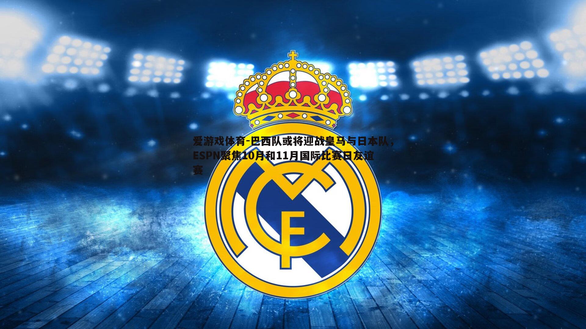 巴西队或将迎战皇马与日本队,ESPN聚焦10月和11月国际比赛日友谊赛